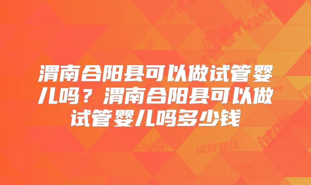 渭南合阳县可以做试管婴儿吗？渭南合阳县可以做试管婴儿吗多少钱
