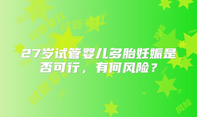 27岁试管婴儿多胎妊娠是否可行,有何风险?