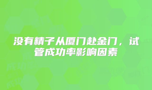 没有精子从厦门赴金门,试管成功率影响因素