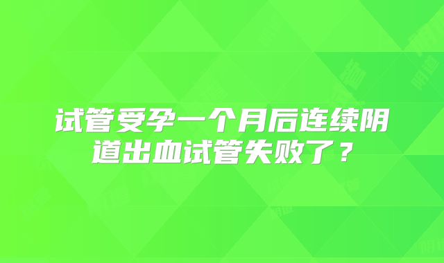 试管受孕一个月后连续阴道出血试管失败了？