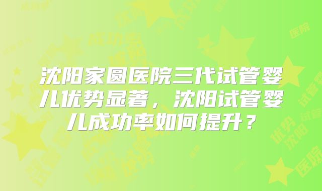 沈阳家圆医院三代试管婴儿优势显著,沈阳试管婴儿成功率如何提升?