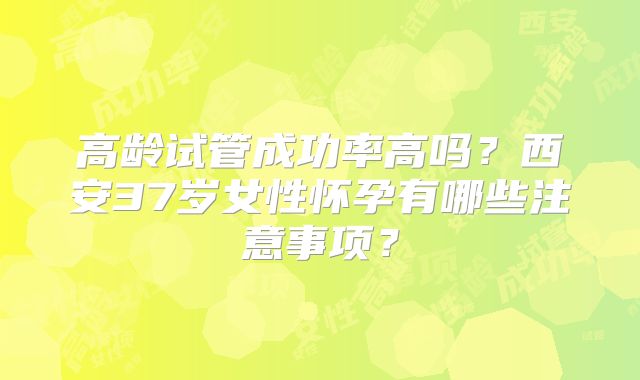 高龄试管成功率高吗？西安37岁女性怀孕有哪些注意事项？