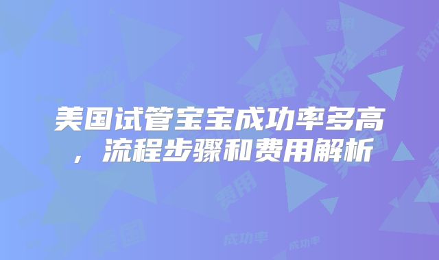 美国试管宝宝成功率多高，流程步骤和费用解析