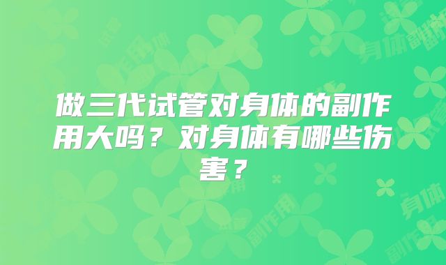 做三代试管对身体的副作用大吗?对身体有哪些伤害?