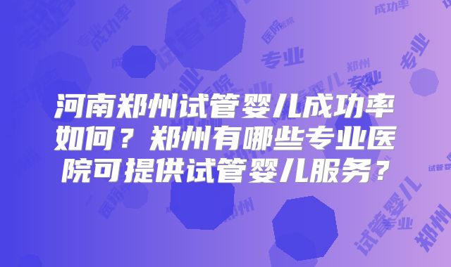 河南郑州试管婴儿成功率如何？郑州有哪些专业医院可提供试管婴儿服务？
