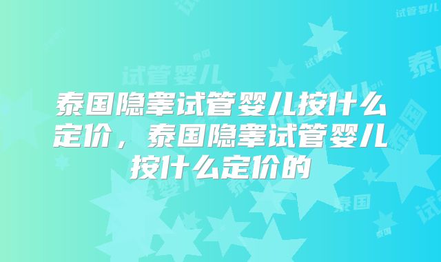 泰国隐睾试管婴儿按什么定价,泰国隐睾试管婴儿按什么定价的