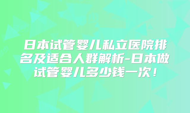 日本试管婴儿私立医院排名及适合人群解析-日本做试管婴儿多少钱一次！