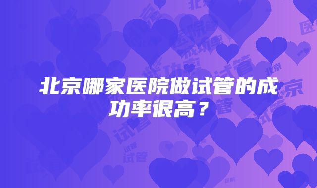 北京哪家医院做试管的成功率很高?