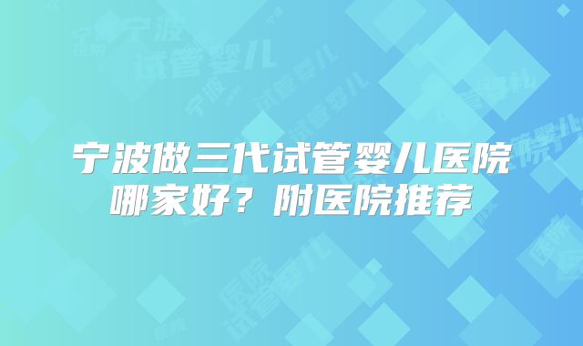 宁波做三代试管婴儿医院哪家好?附医院推荐