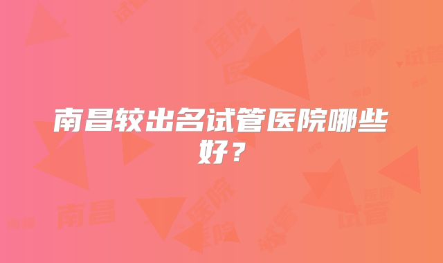 南昌较出名试管医院哪些好?