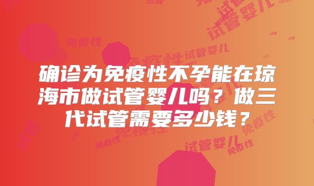 确诊为免疫性不孕能在琼海市做试管婴儿吗？做三代试管需要多少钱？