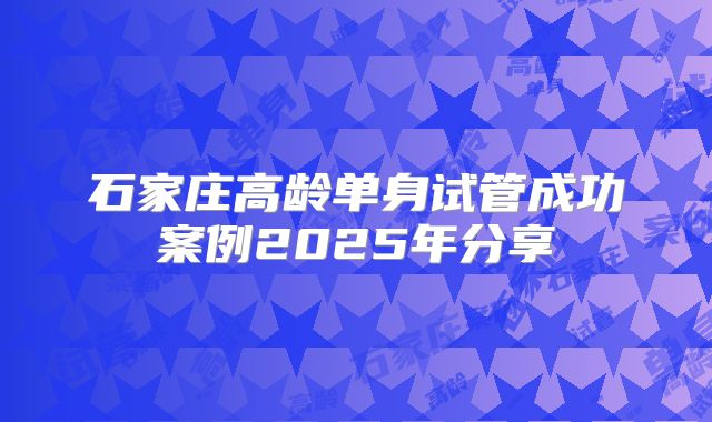 石家庄高龄单身试管成功案例2025年分享