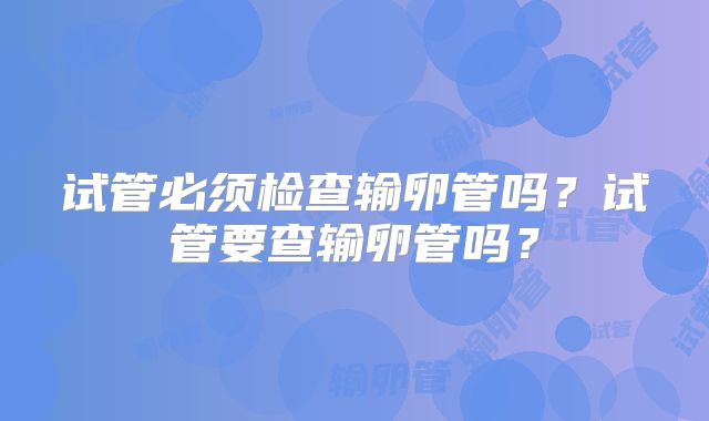 试管必须检查输卵管吗?试管要查输卵管吗?