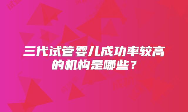 三代试管婴儿成功率较高的机构是哪些？