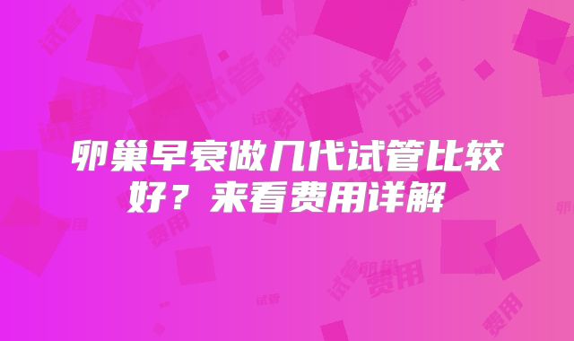 卵巢早衰做几代试管比较好？来看费用详解