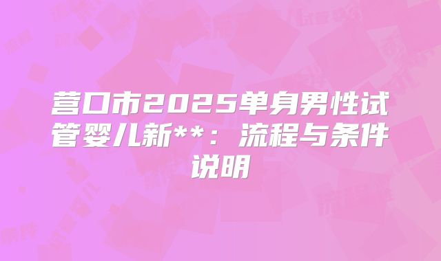 营口市2025单身男性试管婴儿新**：流程与条件说明