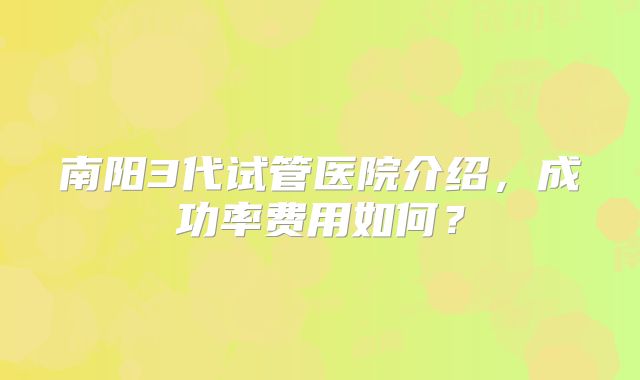 南阳3代试管医院介绍,成功率费用如何?