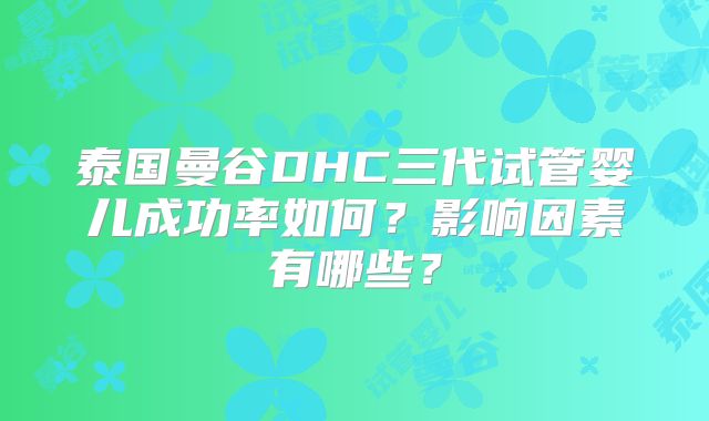 泰国曼谷DHC三代试管婴儿成功率如何?影响因素有哪些?