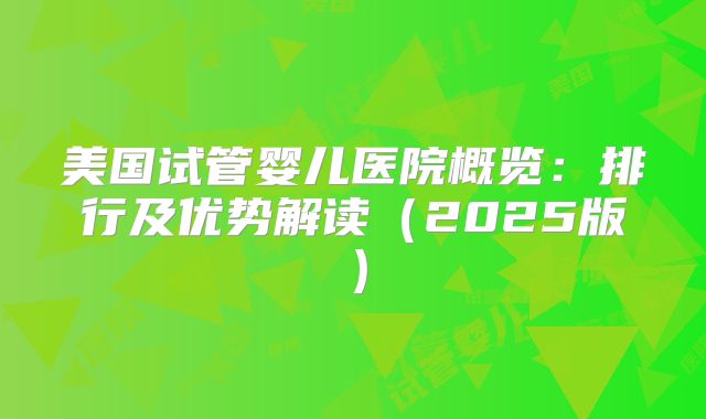 美国试管婴儿医院概览:排行及优势解读(2025版)
