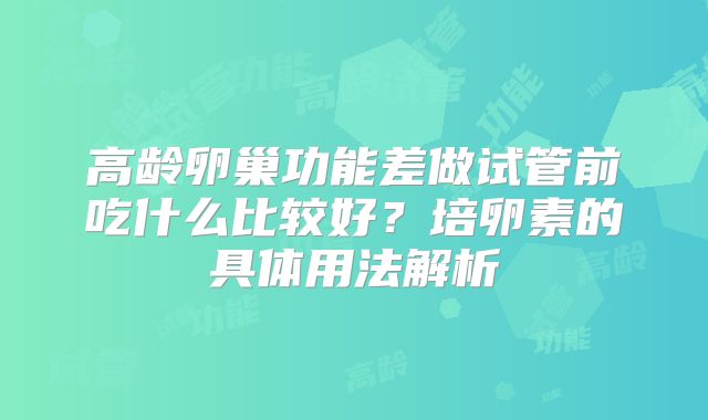 高龄卵巢功能差做试管前吃什么比较好？培卵素的具体用法解析