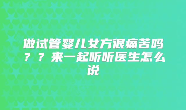 做试管婴儿女方很痛苦吗？？来一起听听医生怎么说