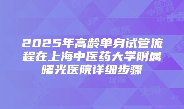 2025年高龄单身试管流程在上海中医药大学附属曙光医院详细步骤