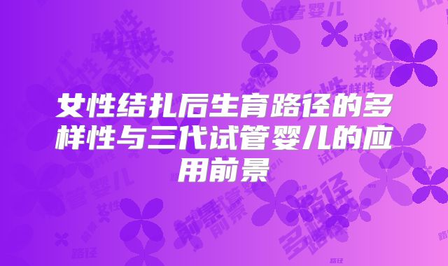 女性结扎后生育路径的多样性与三代试管婴儿的应用前景