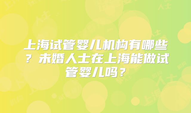 上海试管婴儿机构有哪些?未婚人士在上海能做试管婴儿吗?