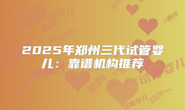 2025年郑州三代试管婴儿：靠谱机构推荐