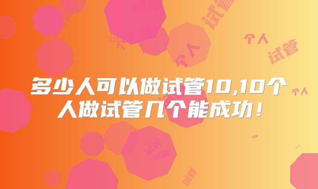 多少人可以做试管10,10个人做试管几个能成功!