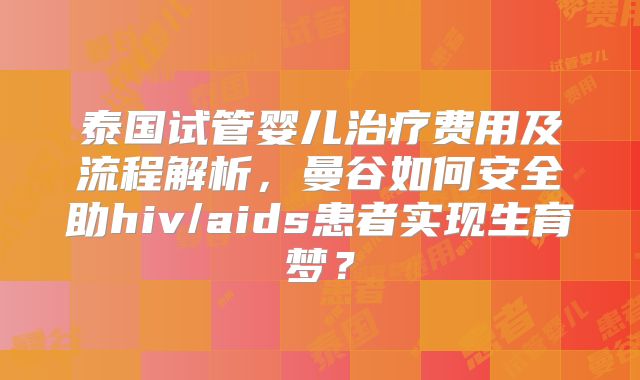 泰国试管婴儿治疗费用及流程解析,曼谷如何安全助hiv/aids患者实现生育梦?