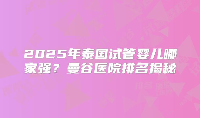 2025年泰国试管婴儿哪家强？曼谷医院排名揭秘