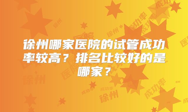 徐州哪家医院的试管成功率较高?排名比较好的是哪家?