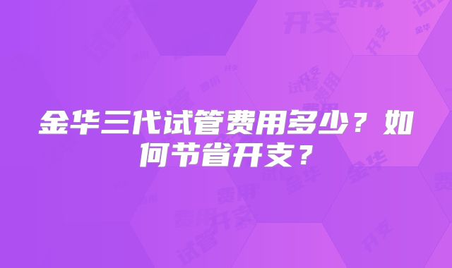 金华三代试管费用多少？如何节省开支？