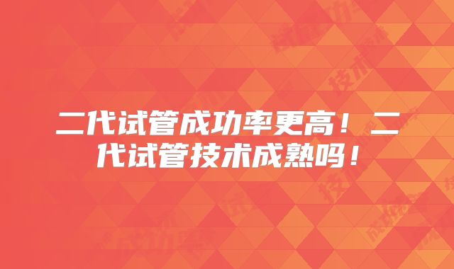 二代试管成功率更高!二代试管技术成熟吗!