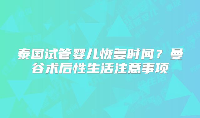 泰国试管婴儿恢复时间？曼谷术后性生活注意事项