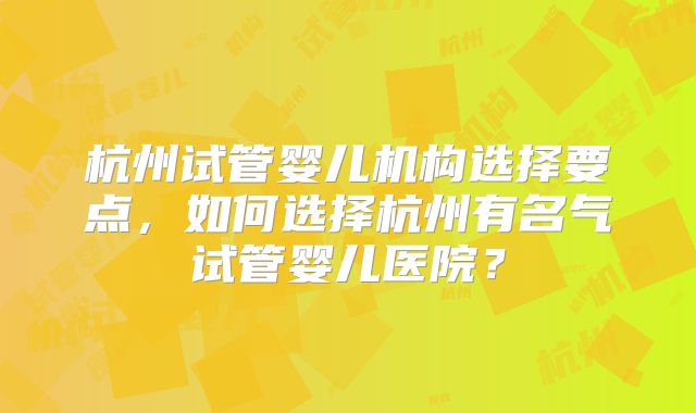 杭州试管婴儿机构选择要点，如何选择杭州有名气试管婴儿医院？