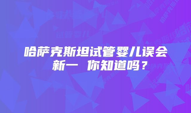 哈萨克斯坦试管婴儿误会 新一 你知道吗？