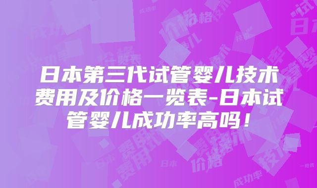 日本第三代试管婴儿技术费用及价格一览表-日本试管婴儿成功率高吗！