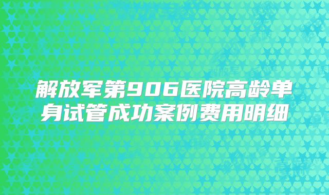 解放军第906医院高龄单身试管成功案例费用明细