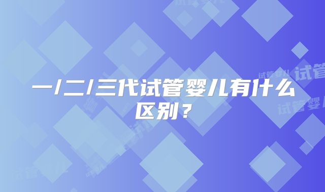 一/二/三代试管婴儿有什么区别?