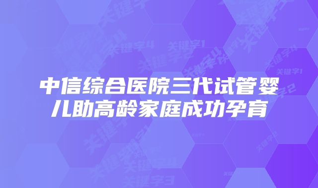 中信综合医院三代试管婴儿助高龄家庭成功孕育