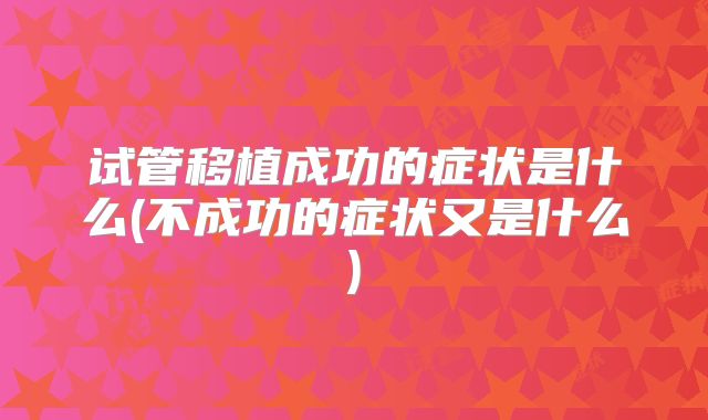 试管移植成功的症状是什么(不成功的症状又是什么)
