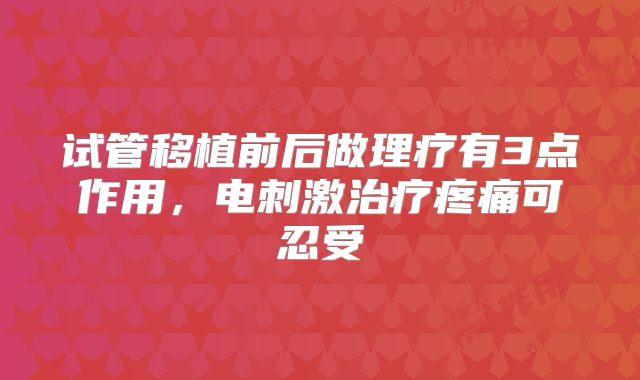 试管移植前后做理疗有3点作用，电刺激治疗疼痛可忍受