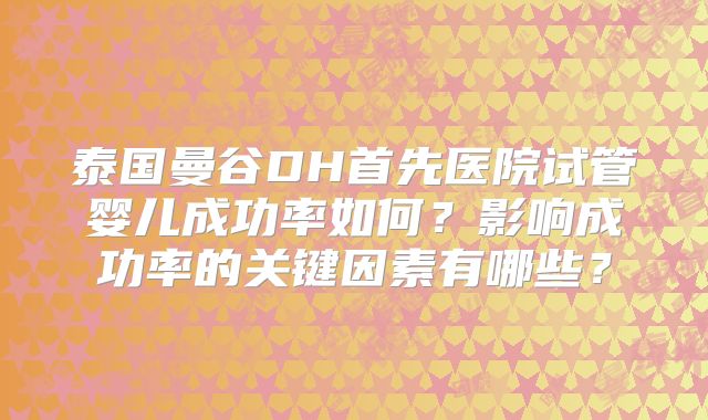 泰国曼谷DH首先医院试管婴儿成功率如何？影响成功率的关键因素有哪些？