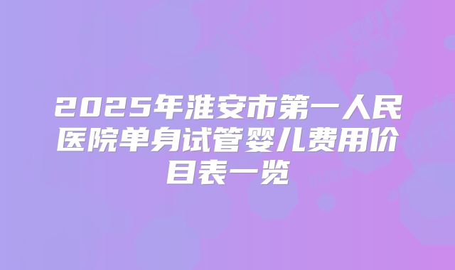 2025年淮安市第一人民医院单身试管婴儿费用价目表一览