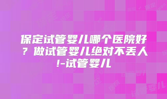 保定试管婴儿哪个医院好?做试管婴儿绝对不丢人!-试管婴儿