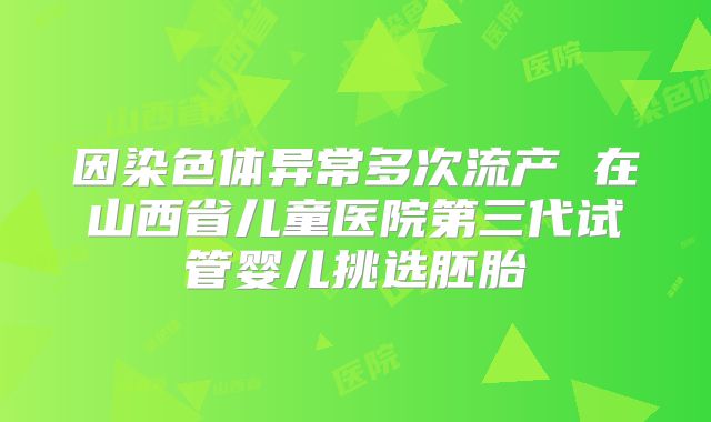 因染色体异常多次流产 在山西省儿童医院第三代试管婴儿挑选胚胎