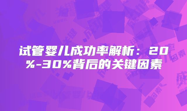 试管婴儿成功率解析:20%-30%背后的关键因素