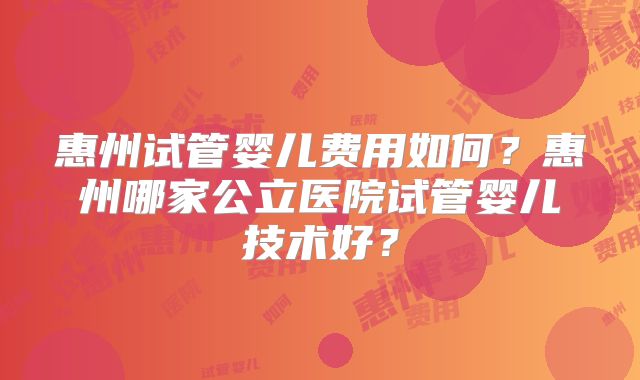 惠州试管婴儿费用如何？惠州哪家公立医院试管婴儿技术好？